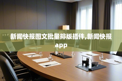 新闻快报图文批量排版插件,新闻快报app